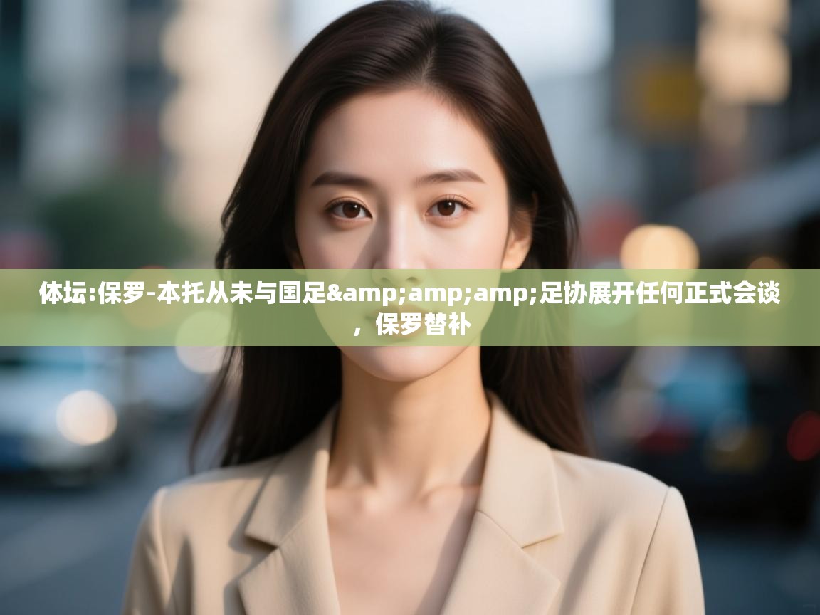 开云体育入口客服-体坛:保罗-本托从未与国足&足协展开任何正式会谈,保罗替补 第3张