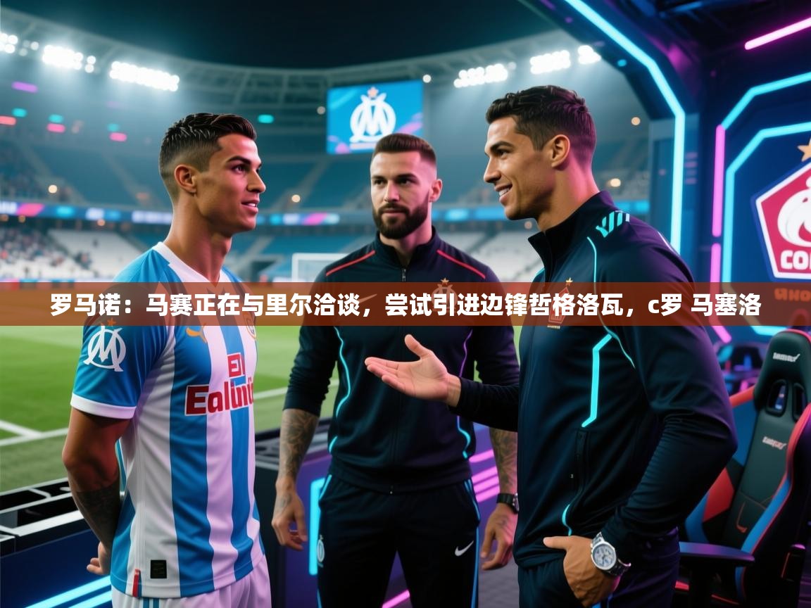 开云体育极速下载镜像-罗马诺:马赛正在与里尔洽谈,尝试引进边锋哲格洛瓦,c罗 马塞洛 第4张