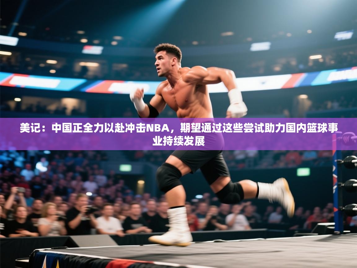 开云体育app官网-美记:中国正全力以赴冲击NBA,期望通过这些尝试助力国内篮球事业持续发展