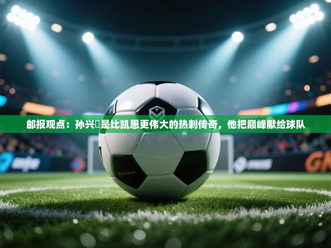 开云体育赛程表查询-邮报观点：孙兴慜是比凯恩更伟大的热刺传奇，他把巅峰献给球队  第2张