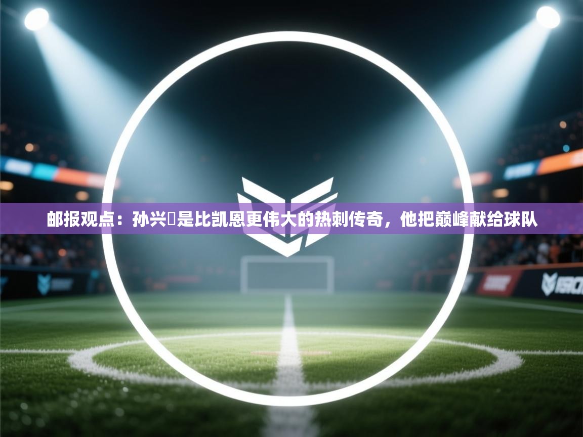 开云体育赛程表查询-邮报观点:孙兴慜是比凯恩更伟大的热刺传奇,他把巅峰献给球队