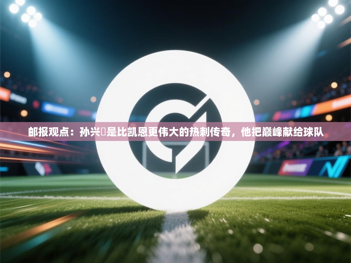 开云体育赛程表查询-邮报观点：孙兴慜是比凯恩更伟大的热刺传奇，他把巅峰献给球队  第3张
