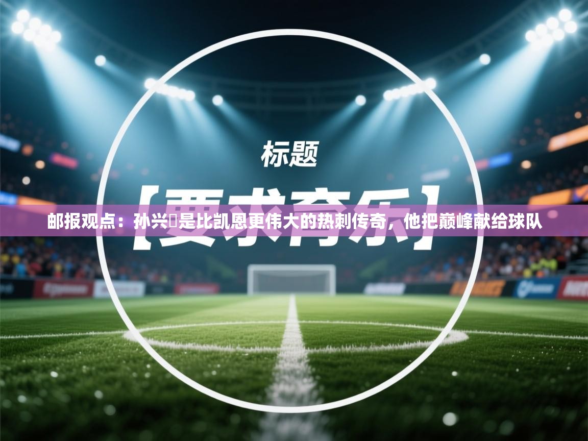 开云体育赛程表查询-邮报观点：孙兴慜是比凯恩更伟大的热刺传奇，他把巅峰献给球队  第4张