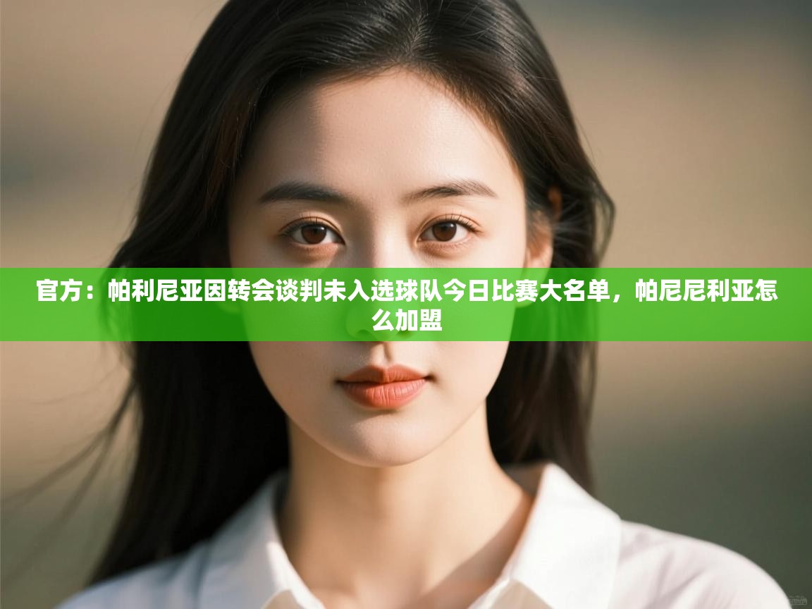 开云体育修改登录密码-官方:帕利尼亚因转会谈判未入选球队今日比赛大名单,帕尼尼利亚怎么加盟 第2张