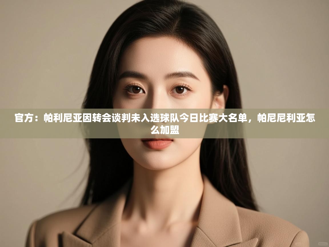 开云体育修改登录密码-官方:帕利尼亚因转会谈判未入选球队今日比赛大名单,帕尼尼利亚怎么加盟 第4张