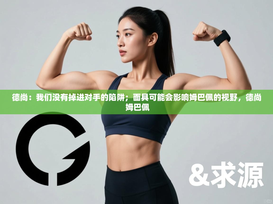 开云体育忘记密码找回-德尚:我们没有掉进对手的陷阱;面具可能会影响姆巴佩的视野,德尚 姆巴佩 第1张