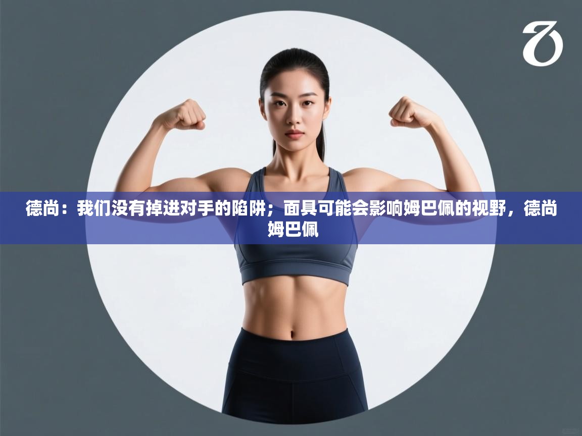 开云体育忘记密码找回-德尚:我们没有掉进对手的陷阱;面具可能会影响姆巴佩的视野,德尚 姆巴佩 第2张