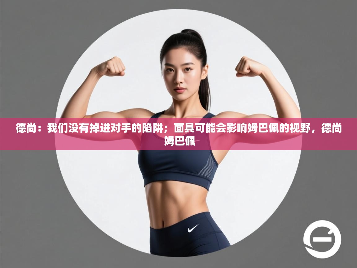 开云体育忘记密码找回-德尚:我们没有掉进对手的陷阱;面具可能会影响姆巴佩的视野,德尚 姆巴佩 第4张