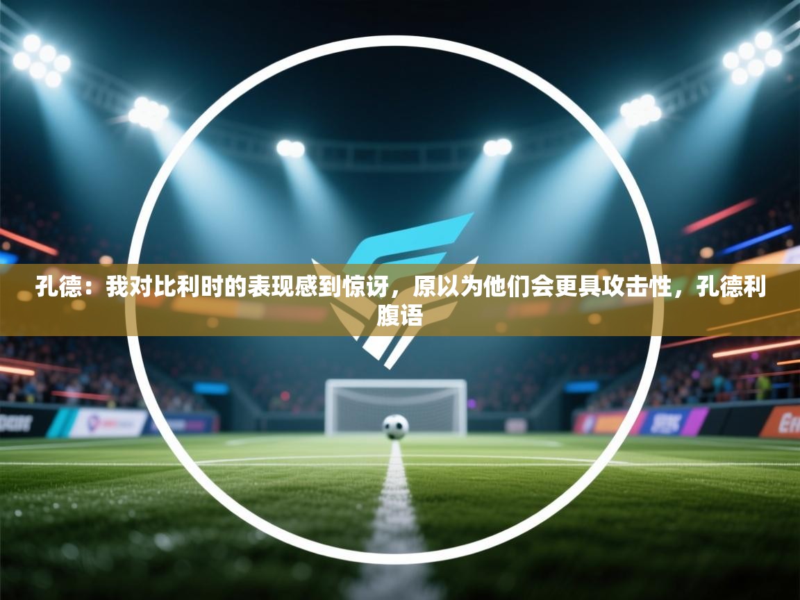 云开体育官网入口-孔德:我对比利时的表现感到惊讶,原以为他们会更具攻击性,孔德利腹语 第4张