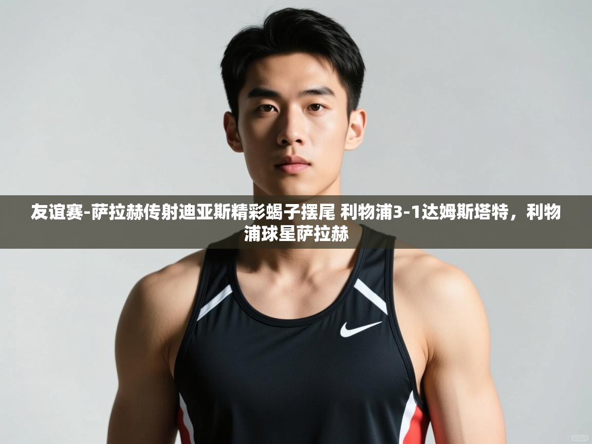 开云体育账号申诉通道-友谊赛-萨拉赫传射迪亚斯精彩蝎子摆尾 利物浦3-1达姆斯塔特,利物浦球星萨拉赫