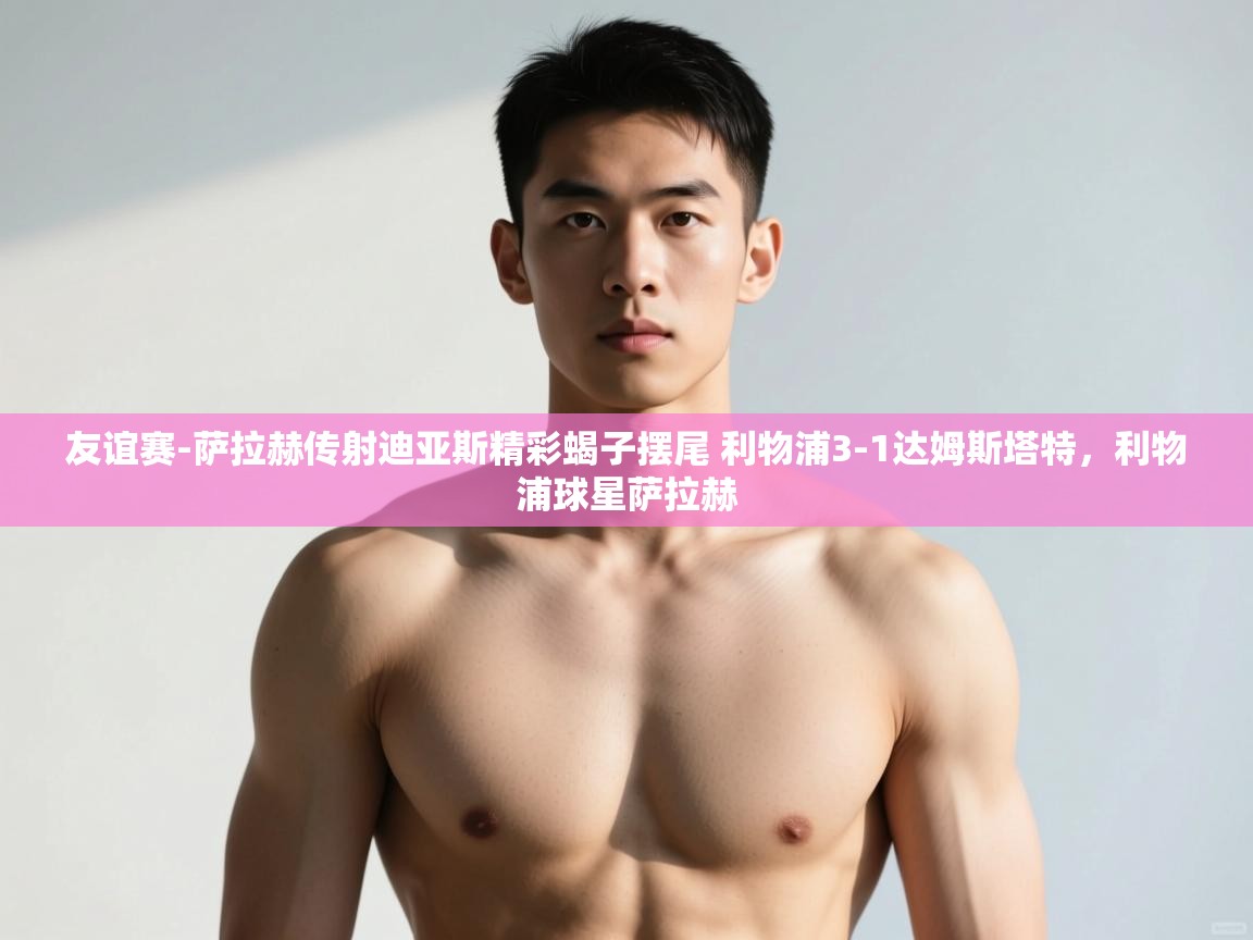 开云体育账号申诉通道-友谊赛-萨拉赫传射迪亚斯精彩蝎子摆尾 利物浦3-1达姆斯塔特,利物浦球星萨拉赫 第2张