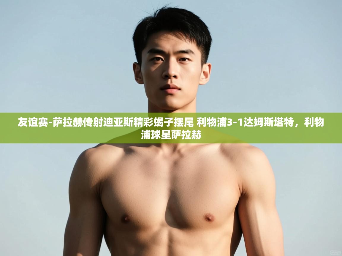 开云体育账号申诉通道-友谊赛-萨拉赫传射迪亚斯精彩蝎子摆尾 利物浦3-1达姆斯塔特,利物浦球星萨拉赫 第3张