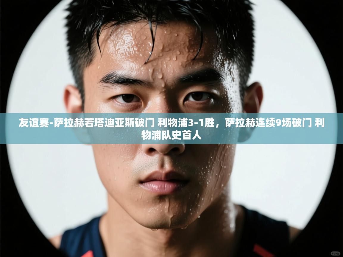 开云客服-友谊赛-萨拉赫若塔迪亚斯破门 利物浦3-1胜,萨拉赫连续9场破门 利物浦队史首人 第2张