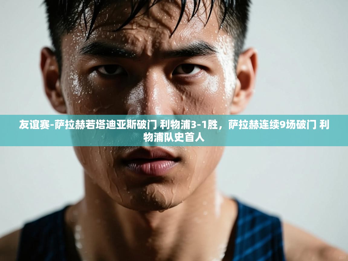 开云客服-友谊赛-萨拉赫若塔迪亚斯破门 利物浦3-1胜,萨拉赫连续9场破门 利物浦队史首人 第4张