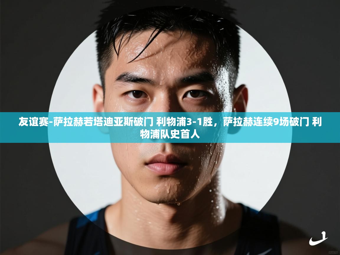 开云客服-友谊赛-萨拉赫若塔迪亚斯破门 利物浦3-1胜,萨拉赫连续9场破门 利物浦队史首人 第3张