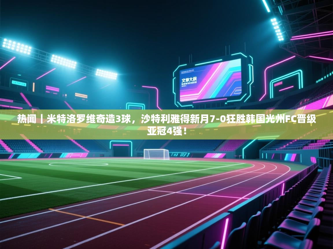 云开官网-热闻|米特洛罗维奇造3球,沙特利雅得新月7-0狂胜韩国光州FC晋级亚冠4强! 第2张