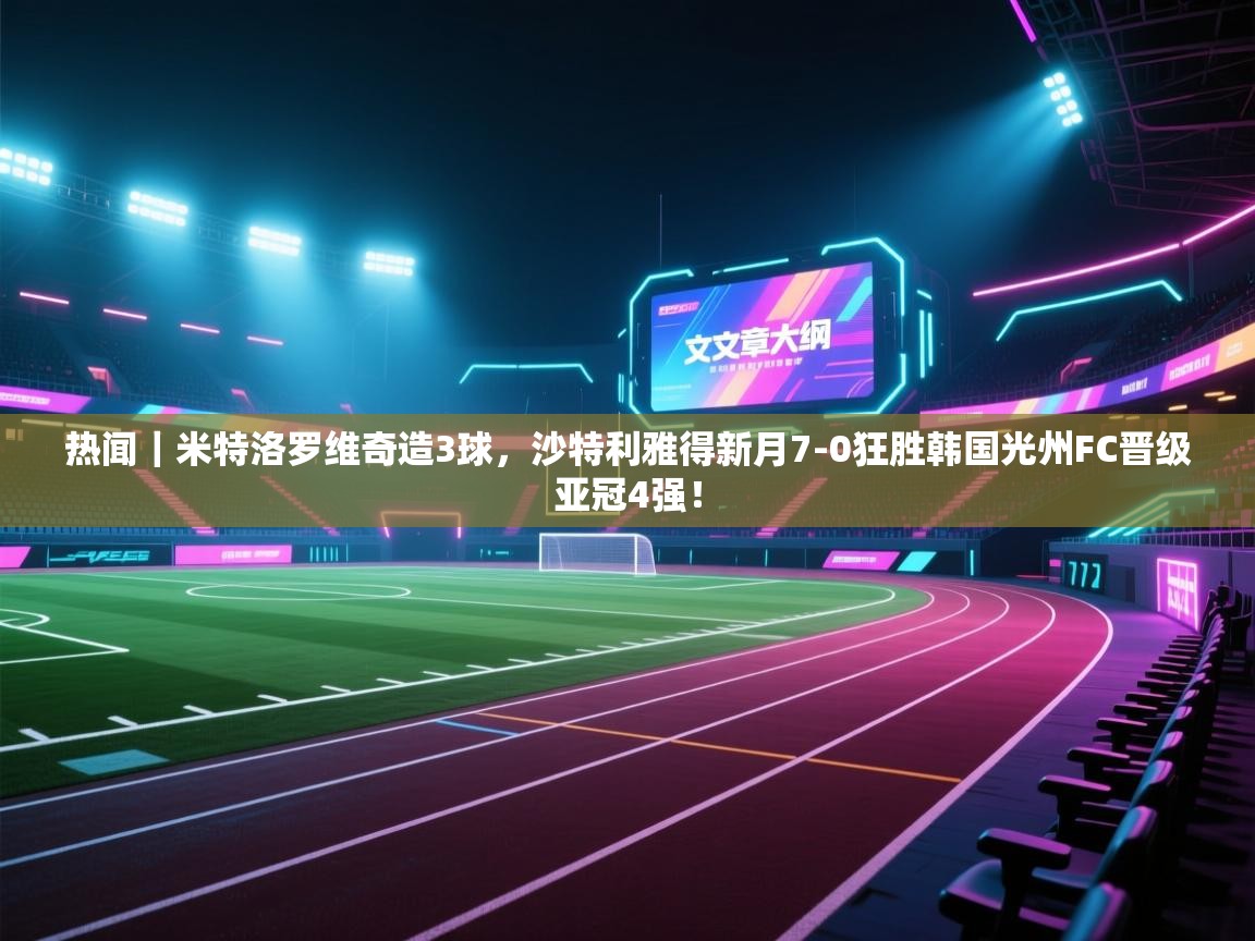 云开官网-热闻|米特洛罗维奇造3球,沙特利雅得新月7-0狂胜韩国光州FC晋级亚冠4强! 第4张