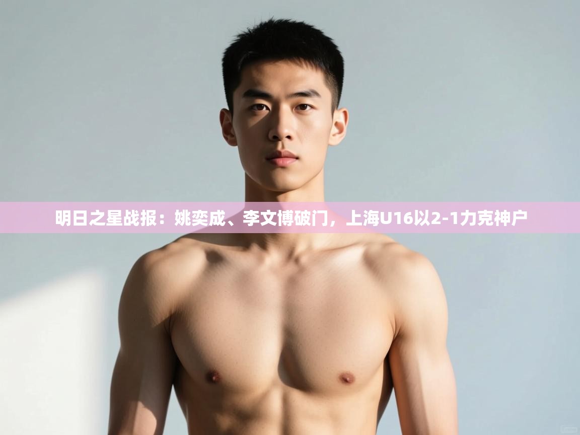 开云·体育kaiyun官方网站_kaiyun sports-明日之星战报:姚奕成、李文博破门,上海U16以2-1力克神户 第1张
