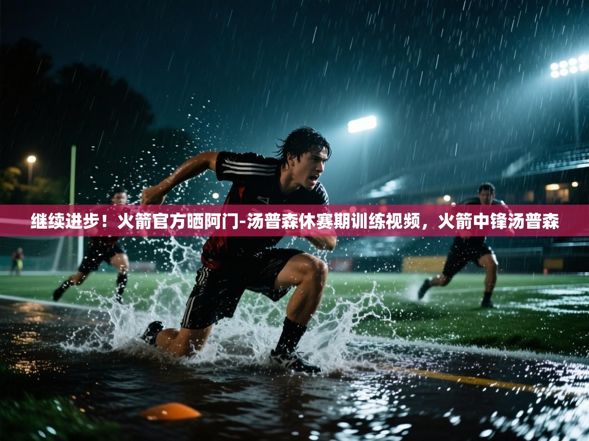 开运体育入口-继续进步！火箭官方晒阿门-汤普森休赛期训练视频，火箭中锋汤普森