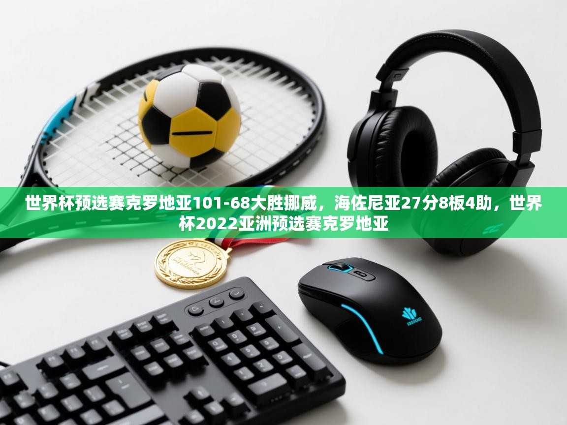 开云体育注册-世界杯预选赛克罗地亚101-68大胜挪威，海佐尼亚27分8板4助，世界杯2022亚洲预选赛克罗地亚  第1张