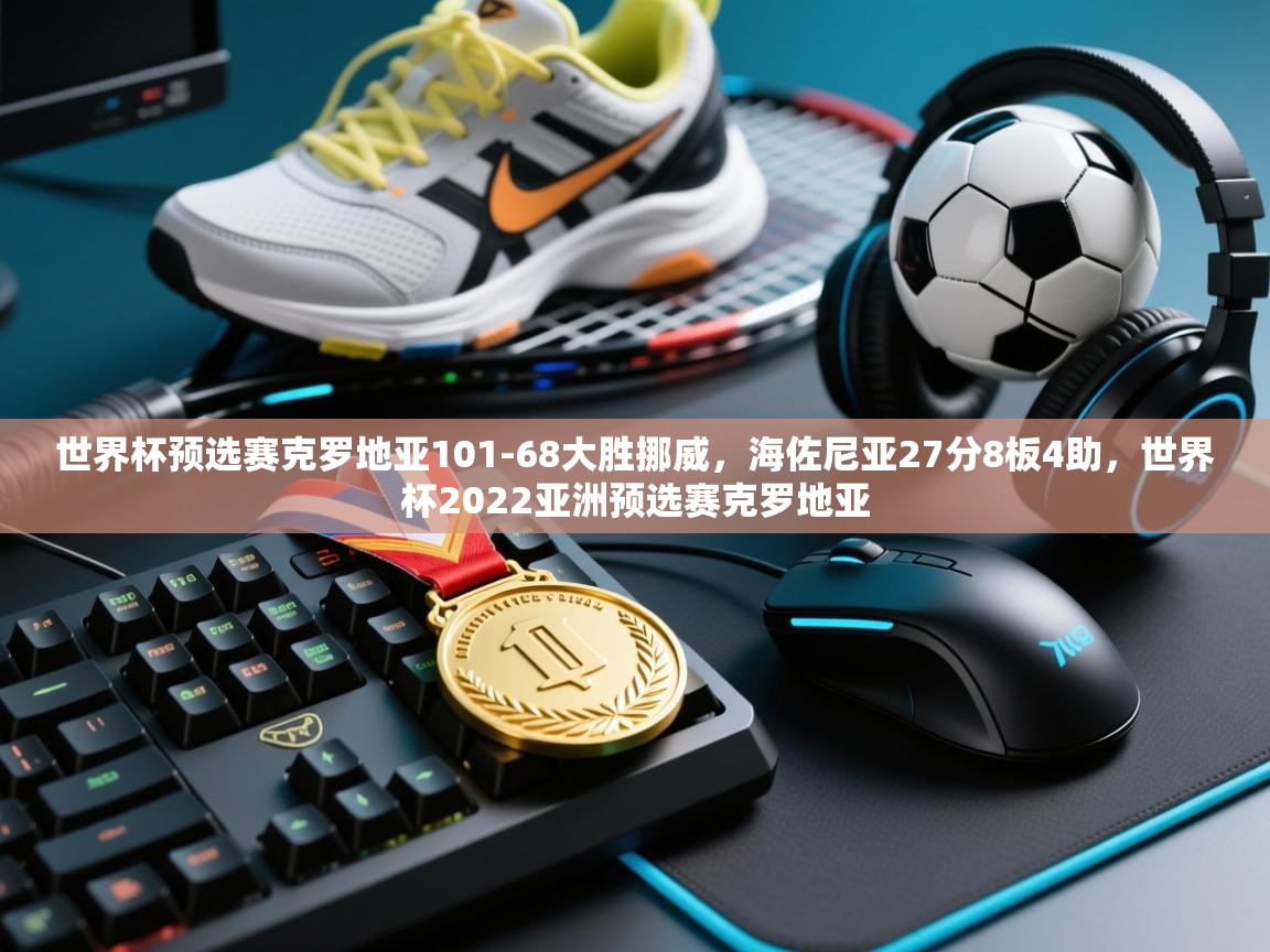 开云体育注册-世界杯预选赛克罗地亚101-68大胜挪威，海佐尼亚27分8板4助，世界杯2022亚洲预选赛克罗地亚  第2张