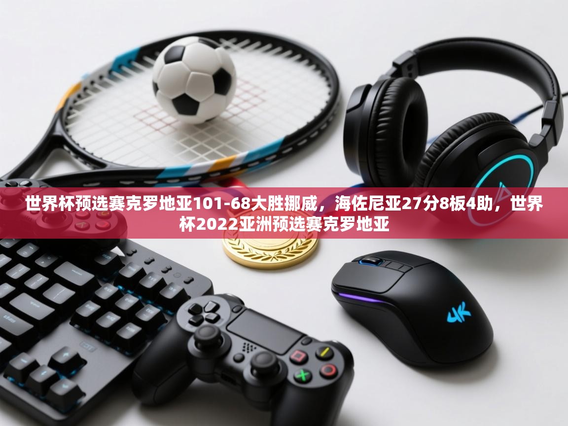 开云体育注册-世界杯预选赛克罗地亚101-68大胜挪威，海佐尼亚27分8板4助，世界杯2022亚洲预选赛克罗地亚  第3张