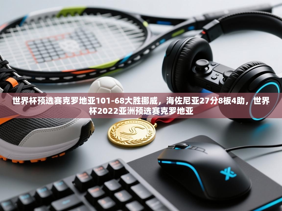 开云体育注册-世界杯预选赛克罗地亚101-68大胜挪威，海佐尼亚27分8板4助，世界杯2022亚洲预选赛克罗地亚  第4张