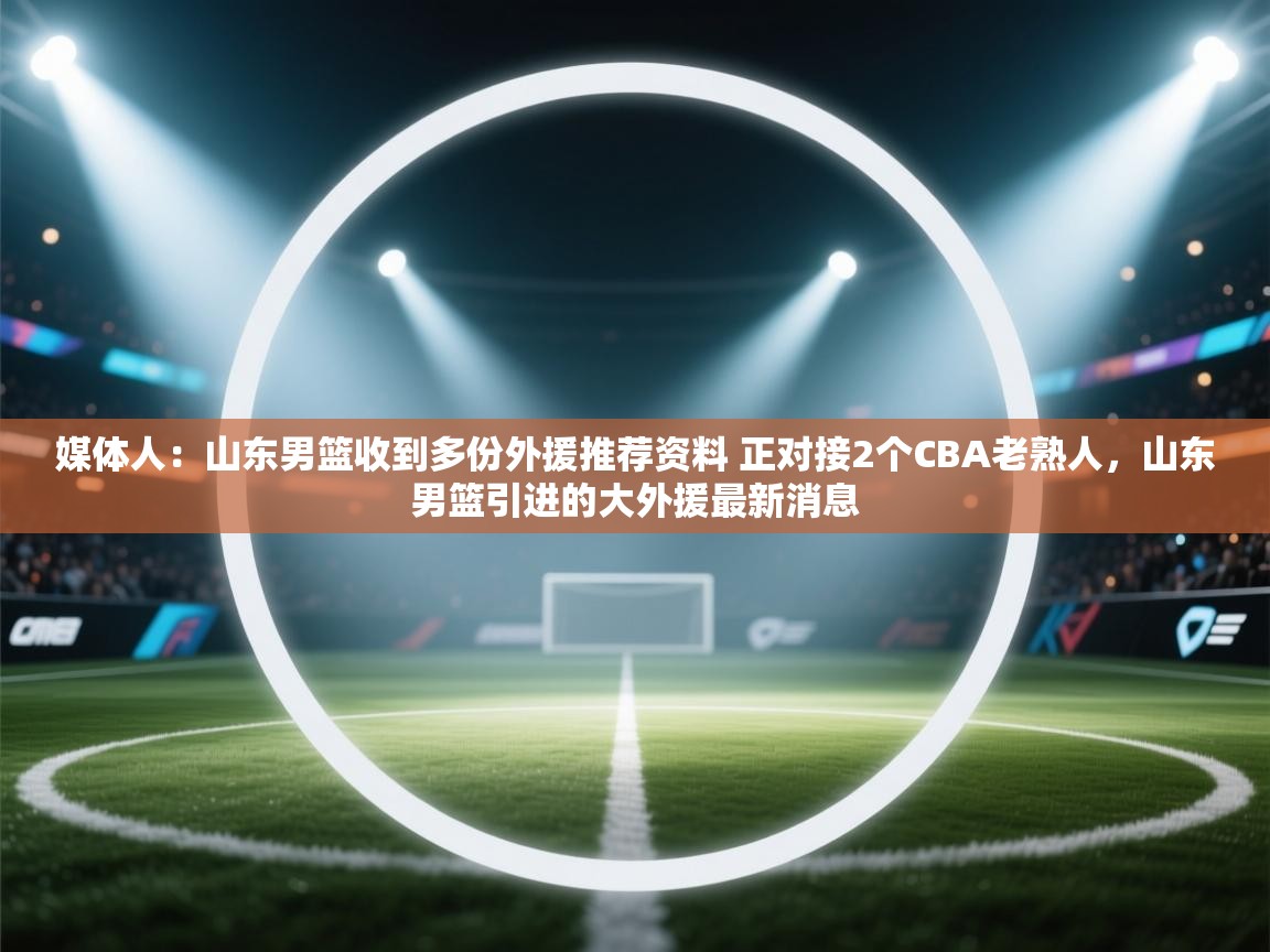 开云体育入口手机版-媒体人：山东男篮收到多份外援推荐资料 正对接2个CBA老熟人，山东男篮引进的大外援最新消息  第1张