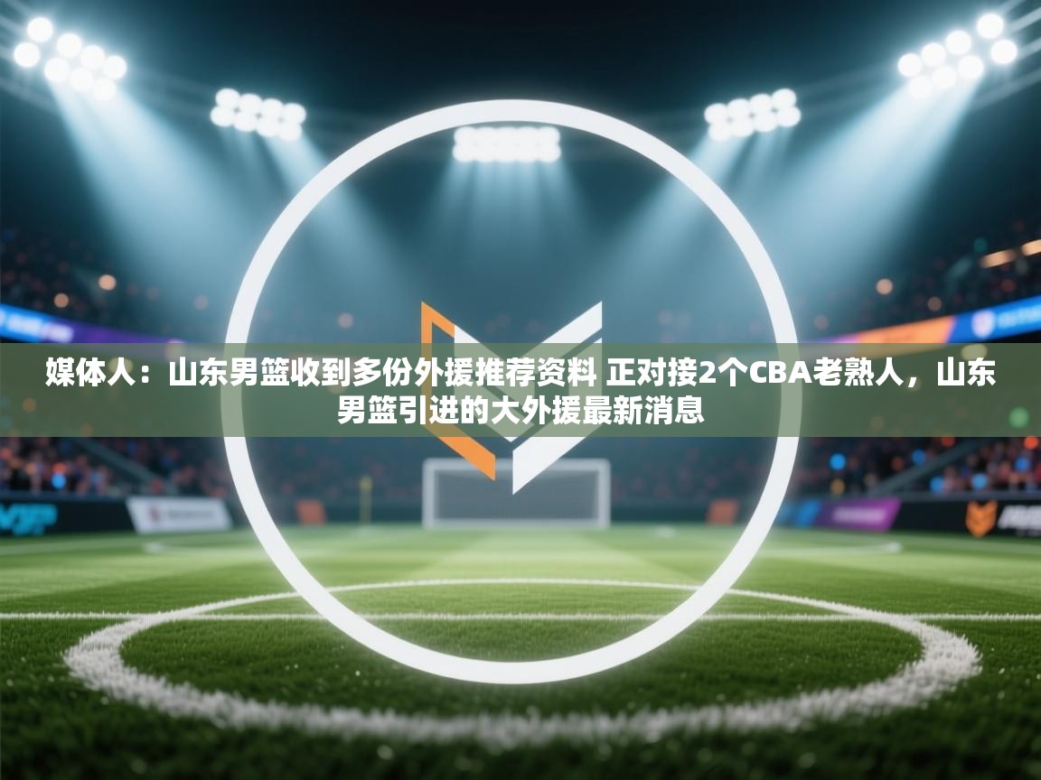 开云体育入口手机版-媒体人：山东男篮收到多份外援推荐资料 正对接2个CBA老熟人，山东男篮引进的大外援最新消息  第4张