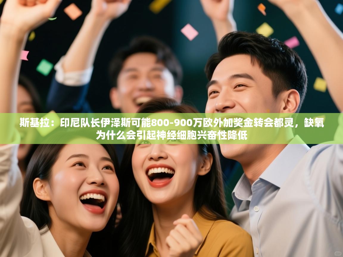 开云体育消息订阅关闭-斯基拉：印尼队长伊泽斯可能800-900万欧外加奖金转会都灵，缺氧为什么会引起神经细胞兴奋性降低  第2张