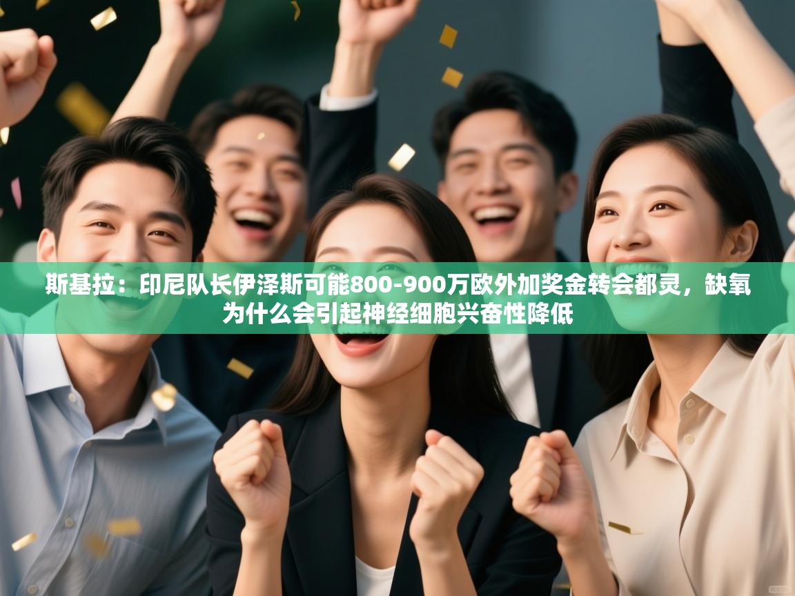 开云体育消息订阅关闭-斯基拉：印尼队长伊泽斯可能800-900万欧外加奖金转会都灵，缺氧为什么会引起神经细胞兴奋性降低  第3张