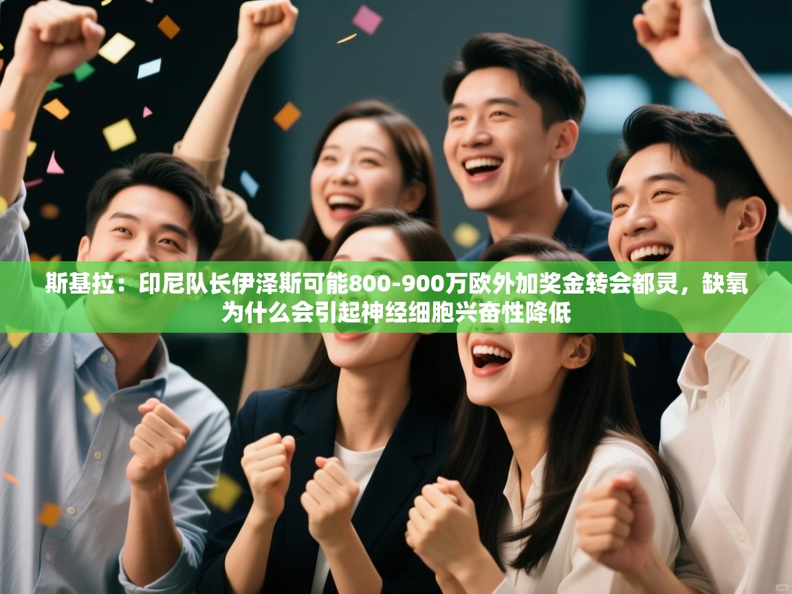 开云体育消息订阅关闭-斯基拉：印尼队长伊泽斯可能800-900万欧外加奖金转会都灵，缺氧为什么会引起神经细胞兴奋性降低  第4张