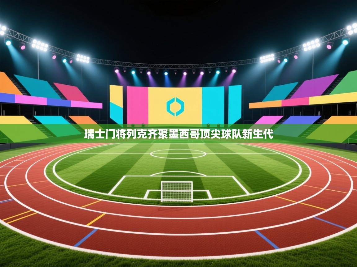 开云体育app下载-瑞士门将列克齐聚墨西哥顶尖球队新生代