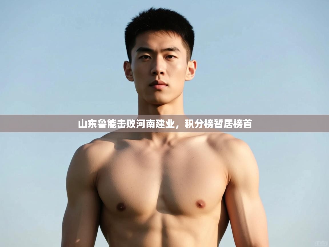 开云体育app官网入口-山东鲁能击败河南建业，积分榜暂居榜首  第3张