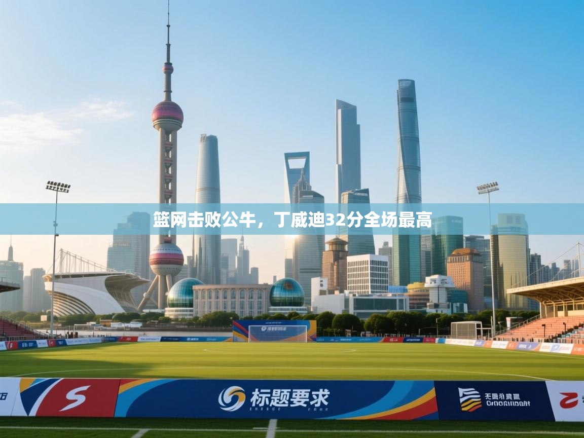 开云体育实名认证入口-篮网击败公牛，丁威迪32分全场最高  第1张