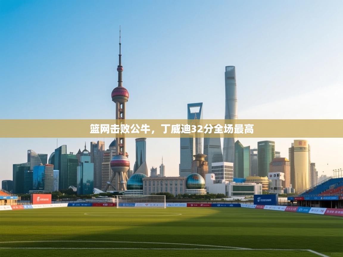 开云体育实名认证入口-篮网击败公牛，丁威迪32分全场最高  第3张