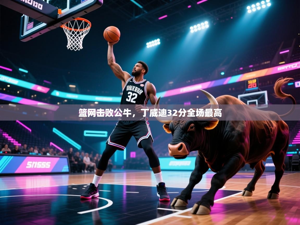 开云体育实名认证入口-篮网击败公牛，丁威迪32分全场最高  第4张