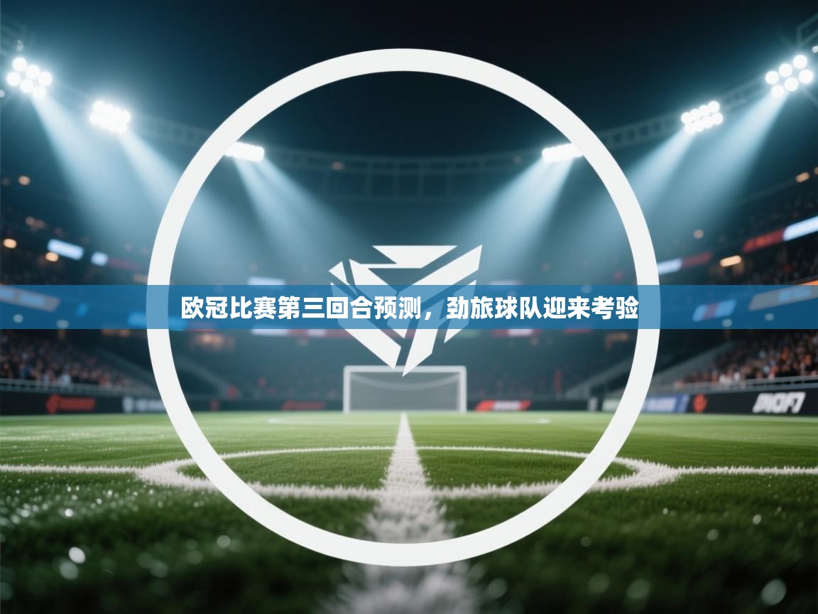 kaiyun体育入口-欧冠比赛第三回合预测，劲旅球队迎来考验  第1张