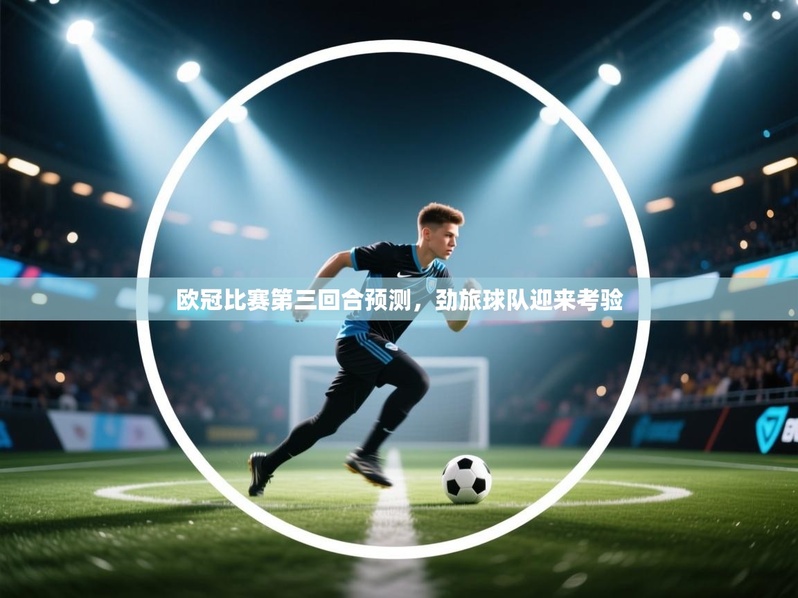 kaiyun体育入口-欧冠比赛第三回合预测，劲旅球队迎来考验  第2张