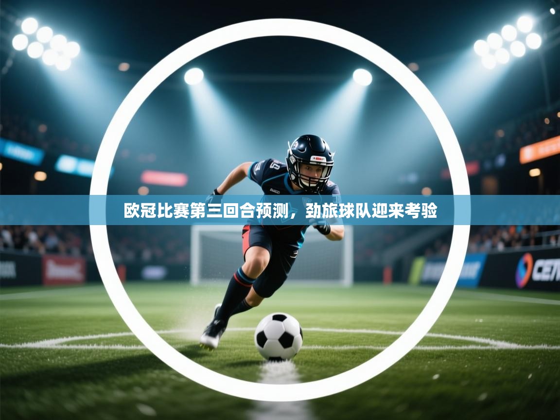 kaiyun体育入口-欧冠比赛第三回合预测，劲旅球队迎来考验  第4张