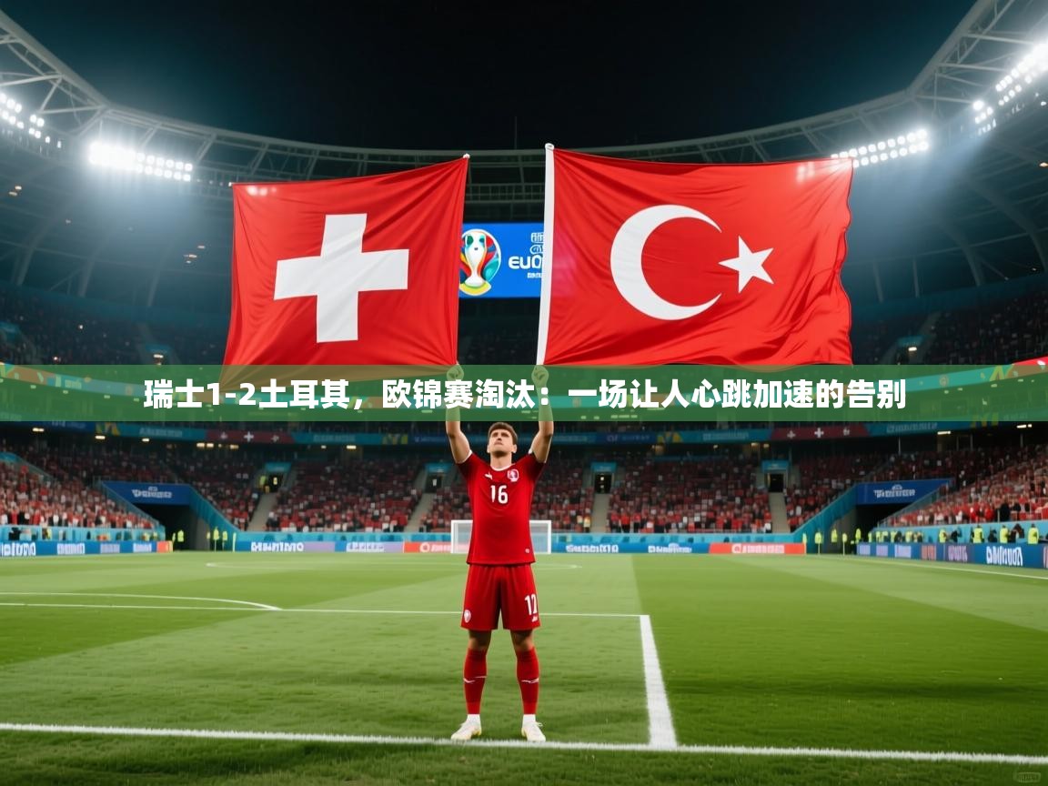 开云注册-瑞士1-2土耳其，欧锦赛淘汰：一场让人心跳加速的告别  第1张