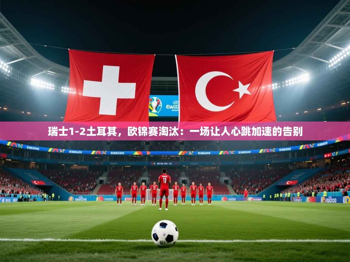 开云注册-瑞士1-2土耳其，欧锦赛淘汰：一场让人心跳加速的告别  第3张