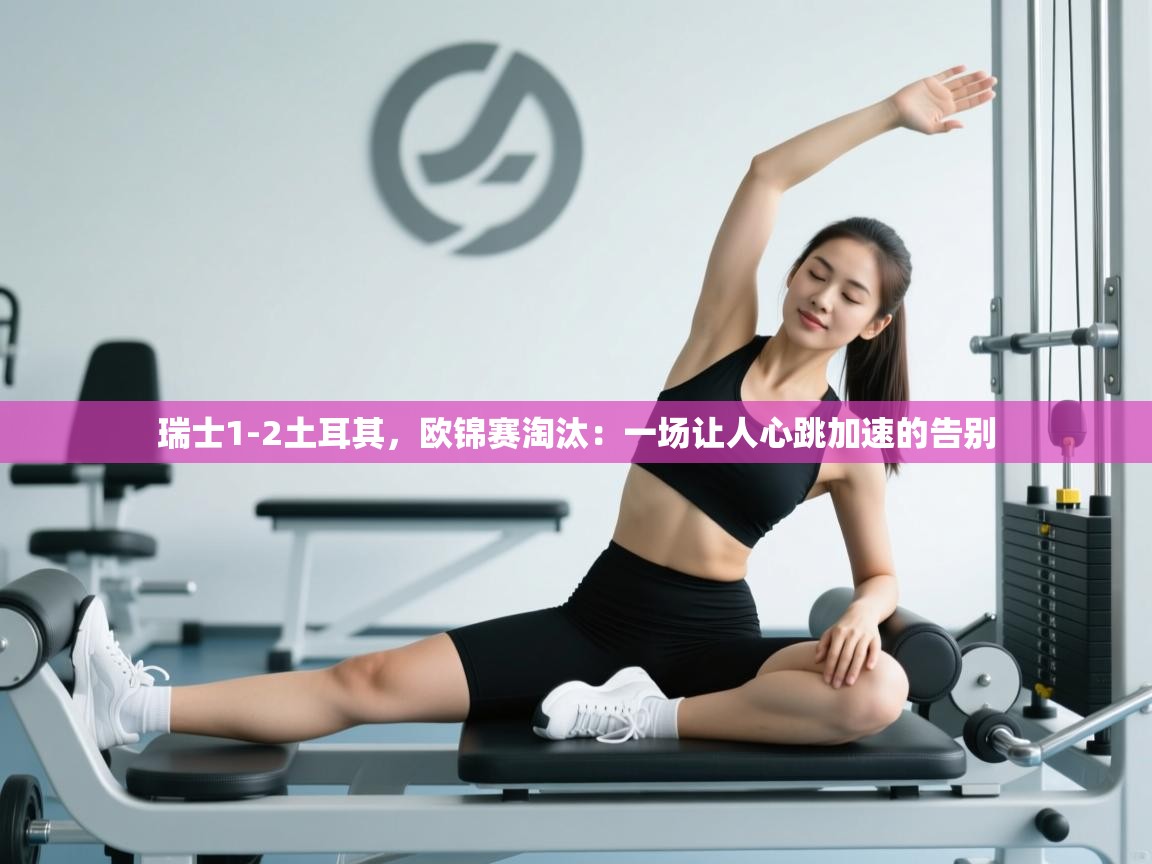 开云注册-瑞士1-2土耳其，欧锦赛淘汰：一场让人心跳加速的告别  第2张