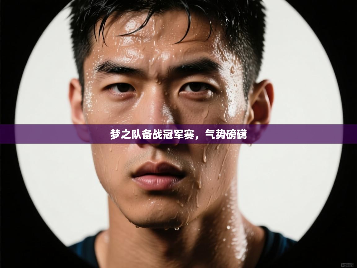 开云体育注册下载-梦之队备战冠军赛,气势磅礴 第1张