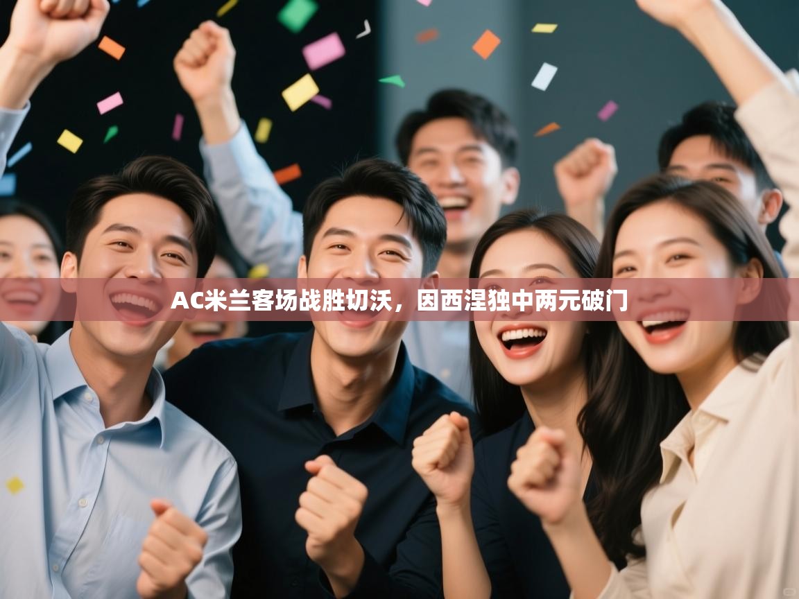 kaiyun sports-AC米兰客场战胜切沃，因西涅独中两元破门  第3张