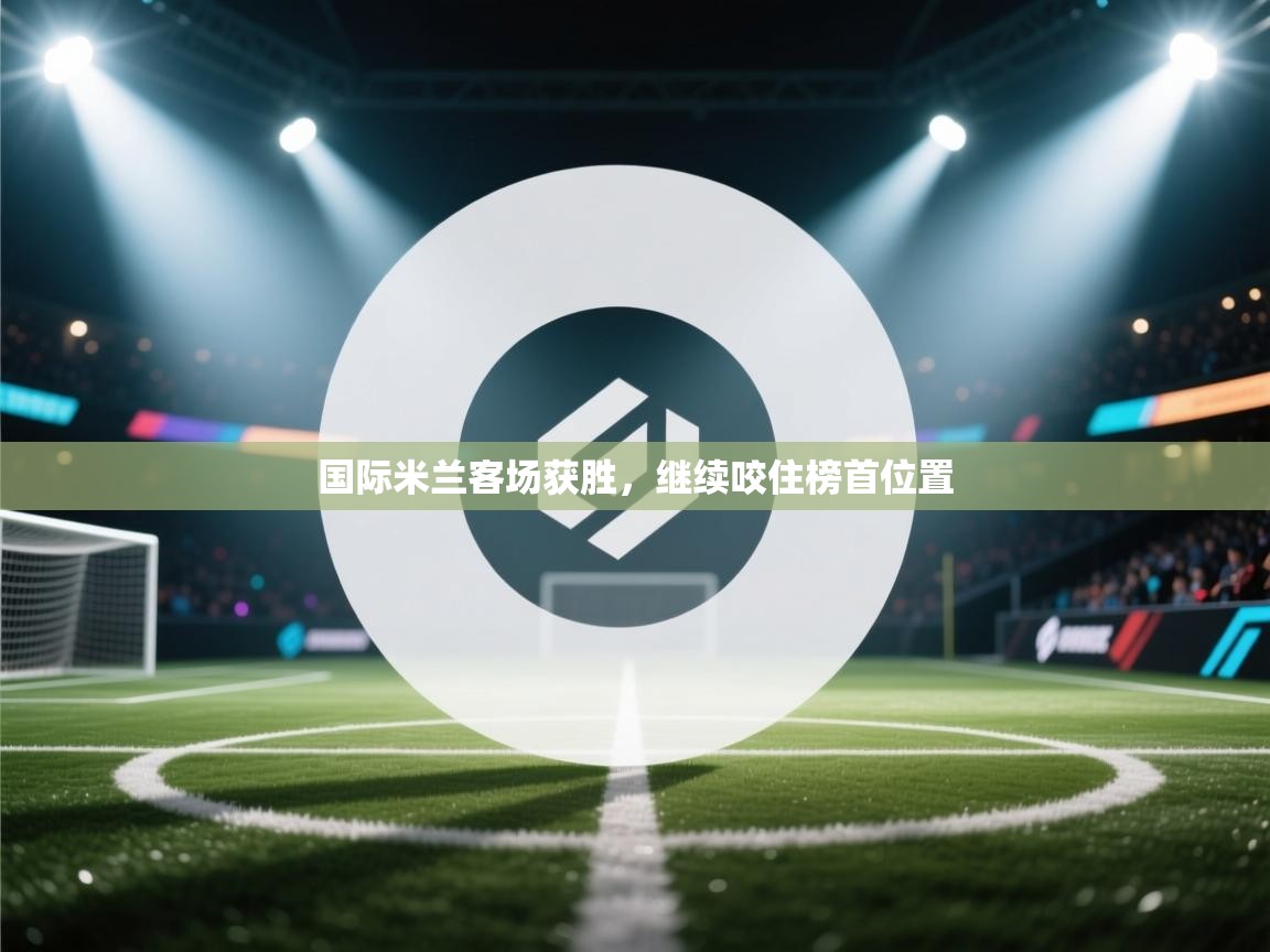 开云体育网络异常修复-国际米兰客场获胜，继续咬住榜首位置  第2张