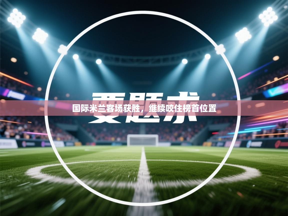 开云体育网络异常修复-国际米兰客场获胜，继续咬住榜首位置  第3张