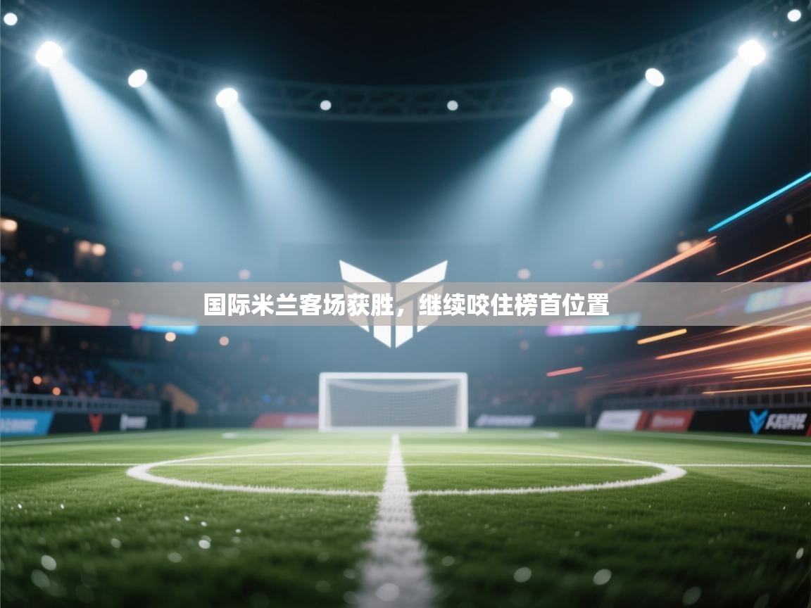 开云体育网络异常修复-国际米兰客场获胜，继续咬住榜首位置  第4张