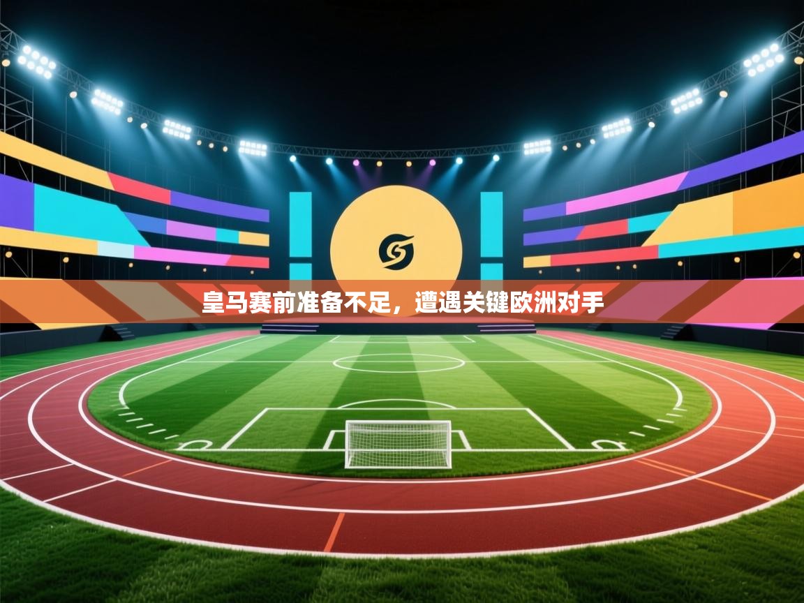 kaiyun体育入口-皇马赛前准备不足，遭遇关键欧洲对手  第2张