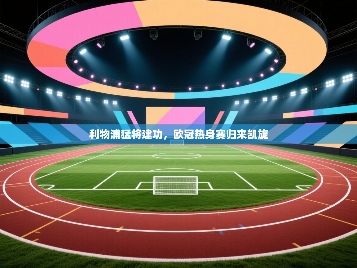 开云体育app官网下载地址-利物浦猛将建功,欧冠热身赛归来凯旋 第2张